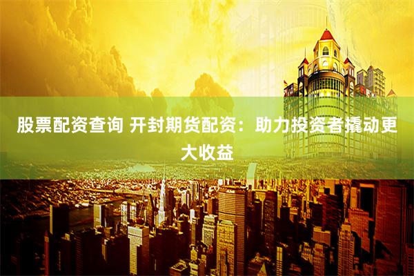 股票配资查询 开封期货配资：助力投资者撬动更大收益