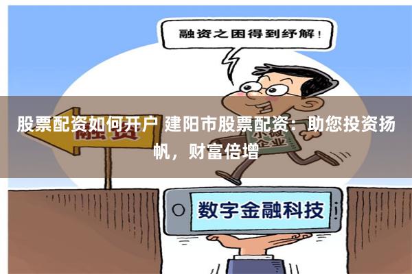 股票配资如何开户 建阳市股票配资：助您投资扬帆，财富倍增