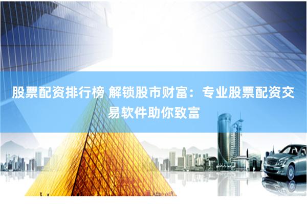 股票配资排行榜 解锁股市财富：专业股票配资交易软件助你致富
