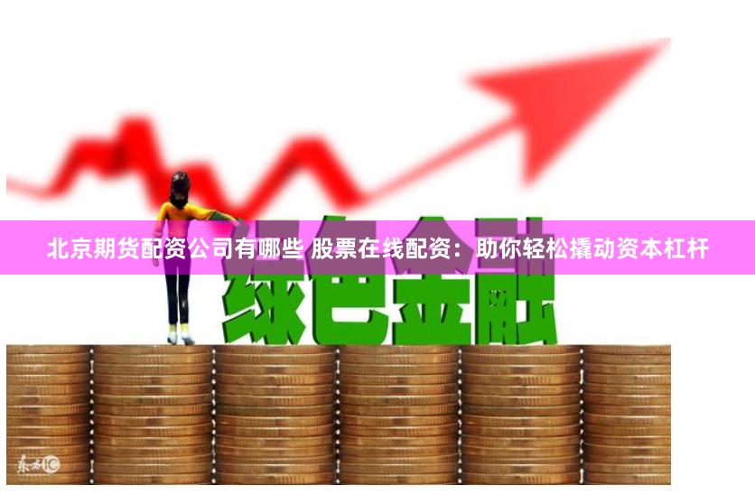 北京期货配资公司有哪些 股票在线配资：助你轻松撬动资本杠杆