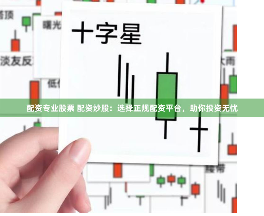 配资专业股票 配资炒股：选择正规配资平台，助你投资无忧