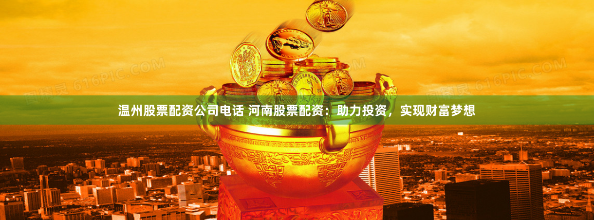 温州股票配资公司电话 河南股票配资：助力投资，实现财富梦想