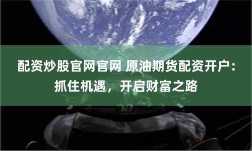 配资炒股官网官网 原油期货配资开户：抓住机遇，开启财富之路