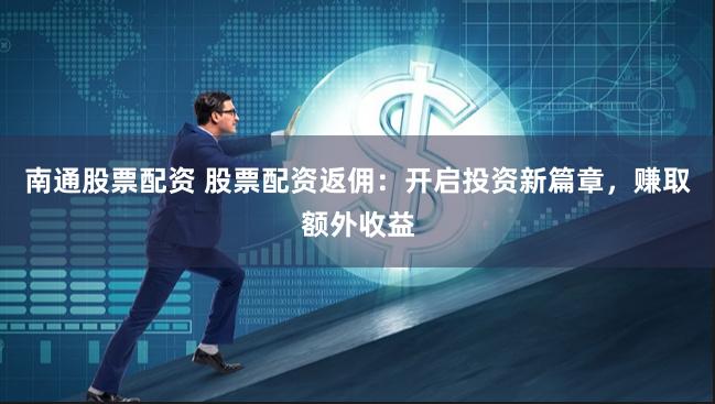 南通股票配资 股票配资返佣：开启投资新篇章，赚取额外收益