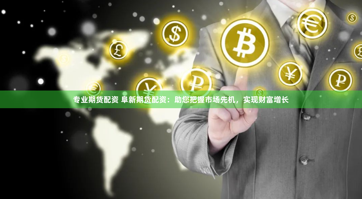专业期货配资 阜新期货配资：助您把握市场先机，实现财富增长