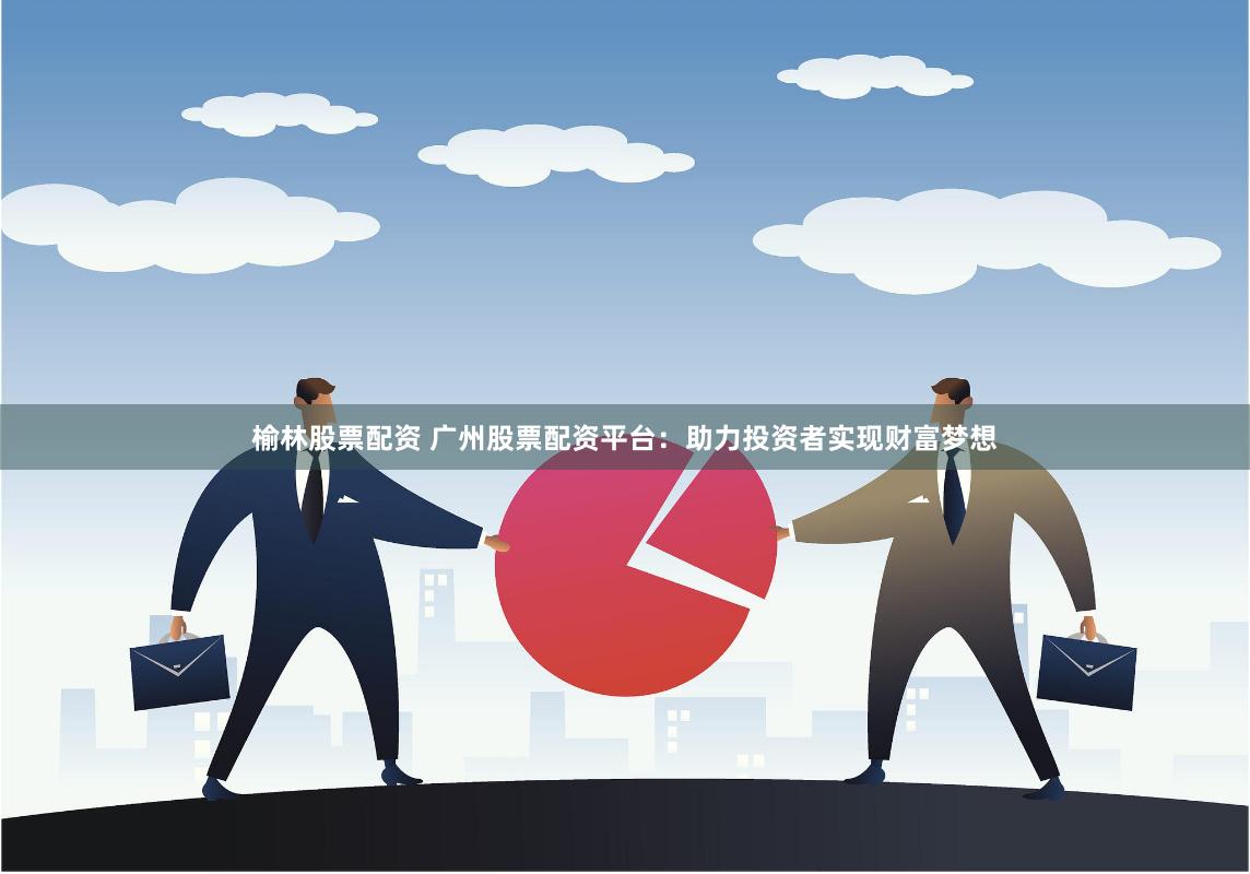 榆林股票配资 广州股票配资平台：助力投资者实现财富梦想