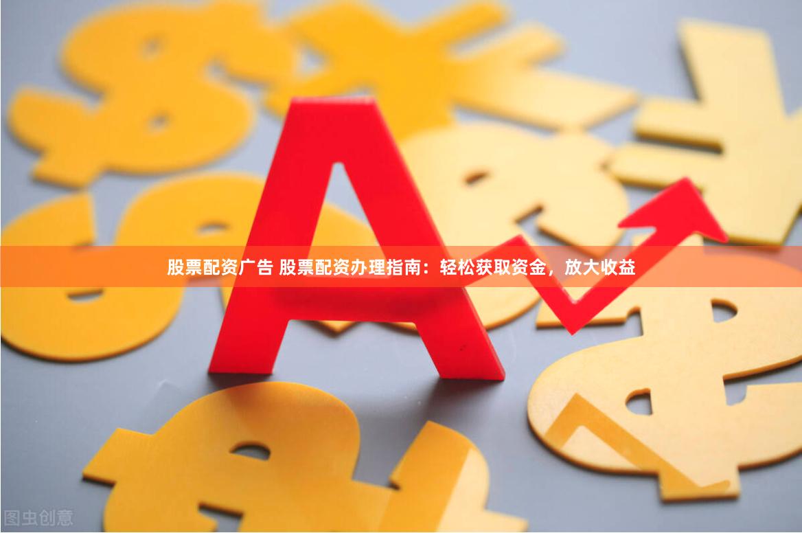 股票配资广告 股票配资办理指南：轻松获取资金，放大收益