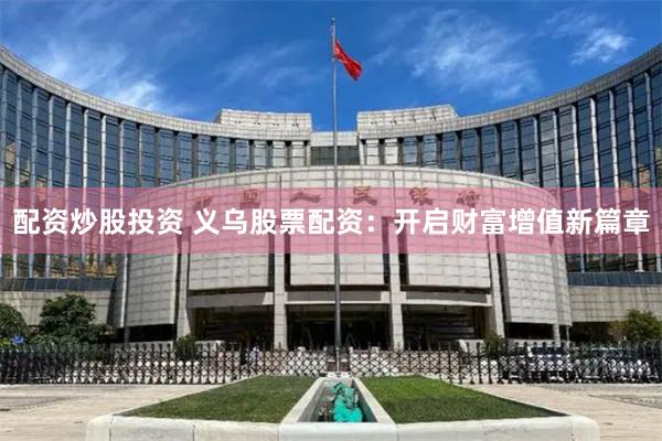 配资炒股投资 义乌股票配资：开启财富增值新篇章