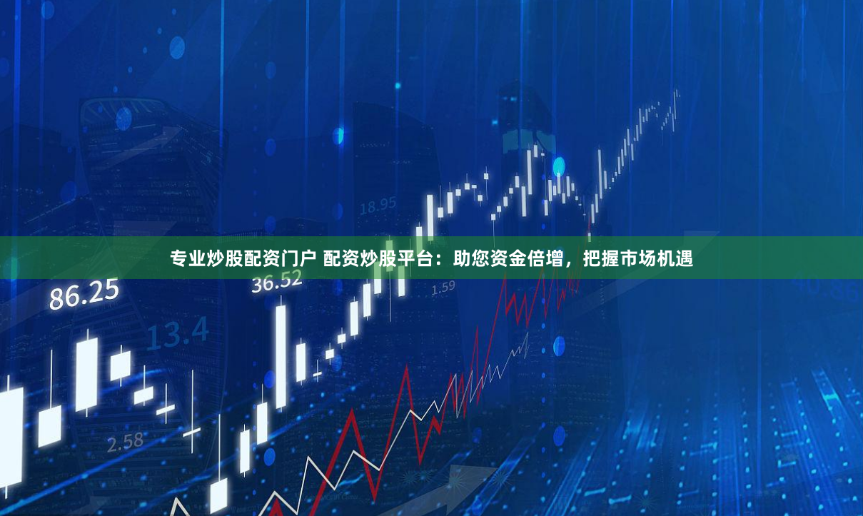 专业炒股配资门户 配资炒股平台：助您资金倍增，把握市场机遇