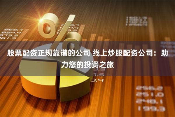 股票配资正规靠谱的公司 线上炒股配资公司：助力您的投资之旅