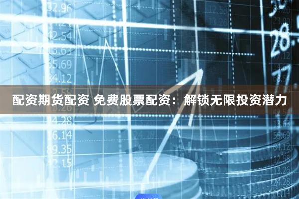 配资期货配资 免费股票配资：解锁无限投资潜力