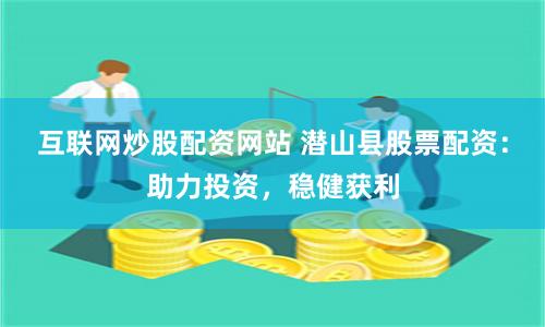 互联网炒股配资网站 潜山县股票配资：助力投资，稳健获利