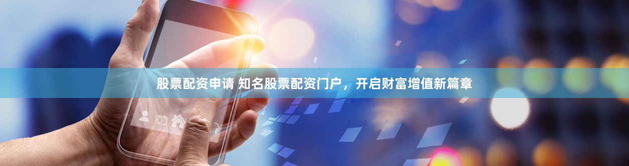股票配资申请 知名股票配资门户，开启财富增值新篇章