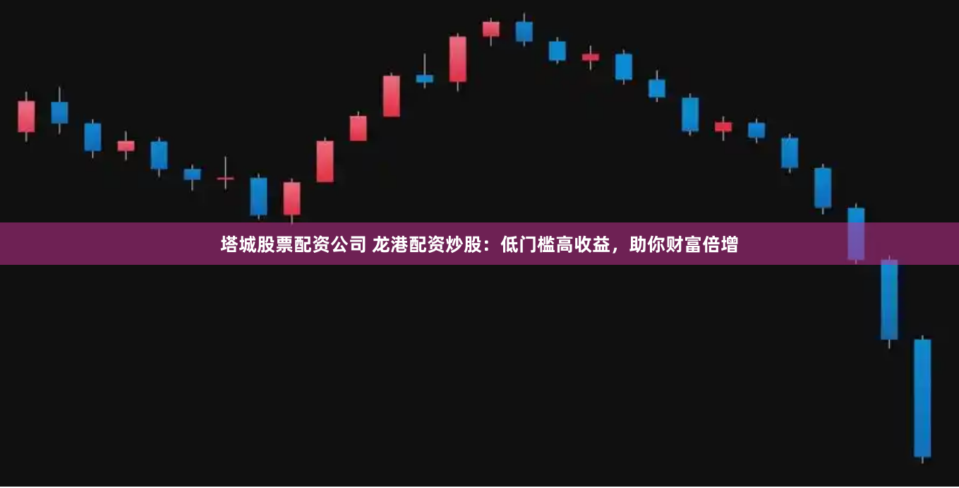 塔城股票配资公司 龙港配资炒股：低门槛高收益，助你财富倍增