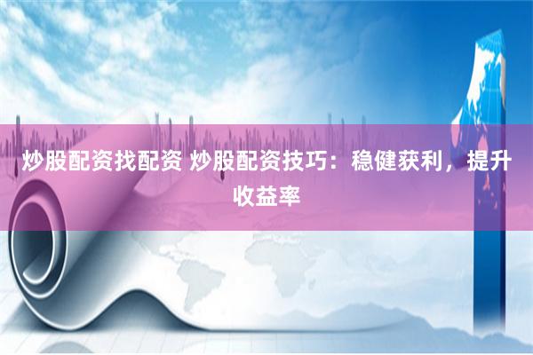 炒股配资找配资 炒股配资技巧：稳健获利，提升收益率