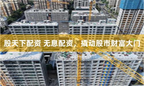 股天下配资 无息配资，撬动股市财富大门
