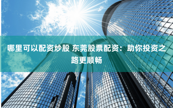 哪里可以配资炒股 东莞股票配资：助你投资之路更顺畅
