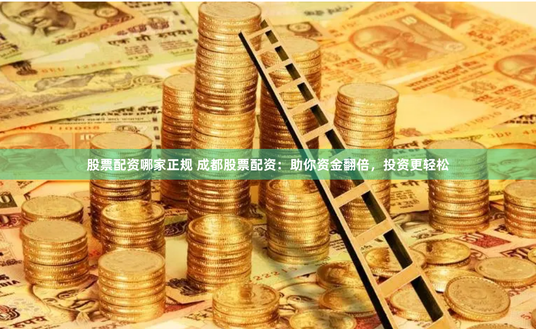 股票配资哪家正规 成都股票配资：助你资金翻倍，投资更轻松