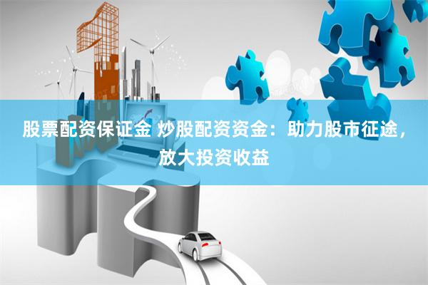 股票配资保证金 炒股配资资金：助力股市征途，放大投资收益