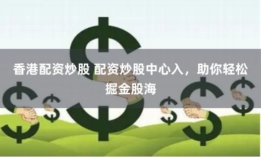 香港配资炒股 配资炒股中心入，助你轻松掘金股海