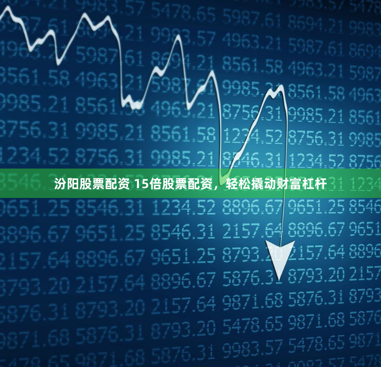 汾阳股票配资 15倍股票配资，轻松撬动财富杠杆