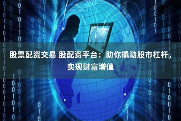 股票配资交易 股配资平台：助你撬动股市杠杆，实现财富增值
