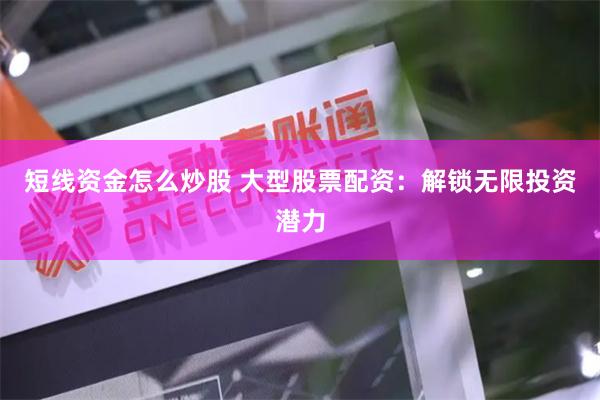 短线资金怎么炒股 大型股票配资：解锁无限投资潜力