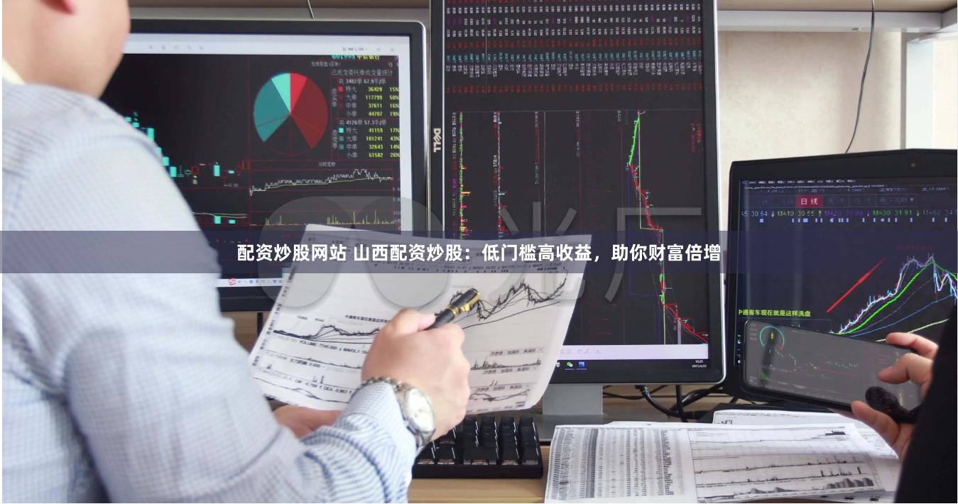 配资炒股网站 山西配资炒股：低门槛高收益，助你财富倍增