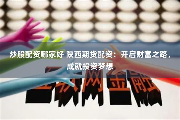炒股配资哪家好 陕西期货配资：开启财富之路，成就投资梦想
