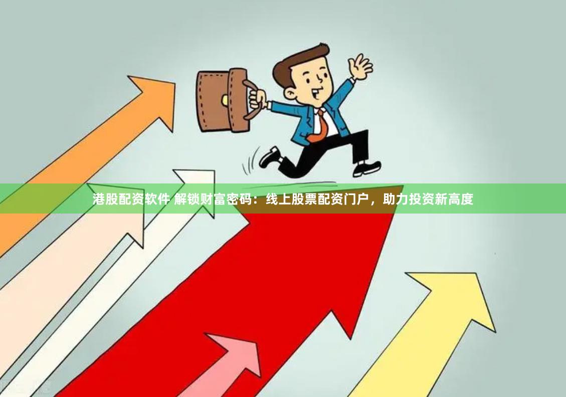 港股配资软件 解锁财富密码：线上股票配资门户，助力投资新高度