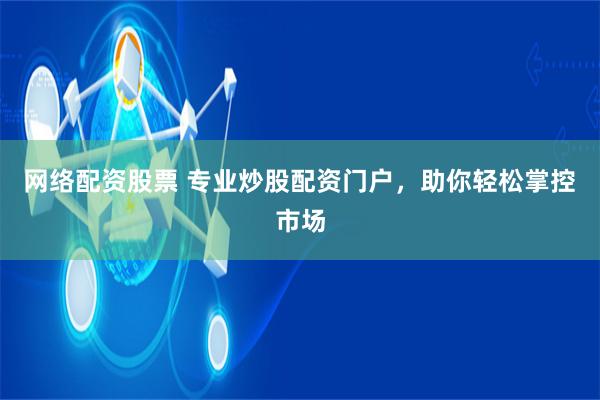 网络配资股票 专业炒股配资门户，助你轻松掌控市场