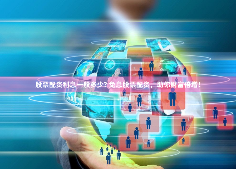 股票配资利息一般多少? 免息股票配资，助你财富倍增！