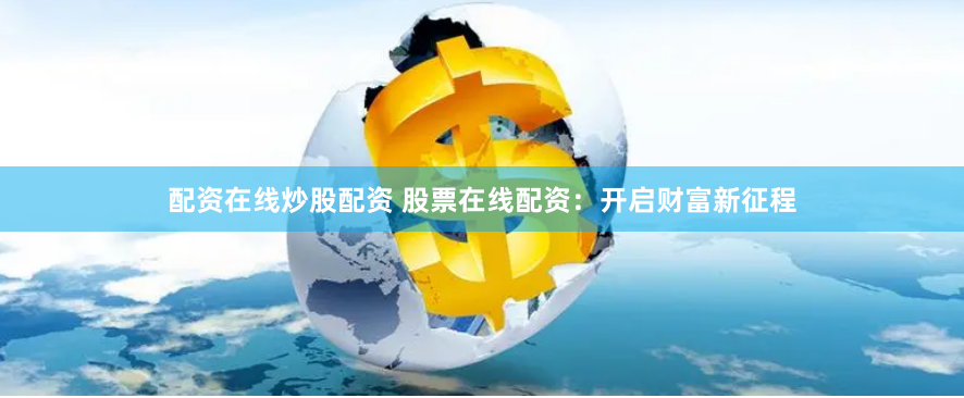 配资在线炒股配资 股票在线配资：开启财富新征程