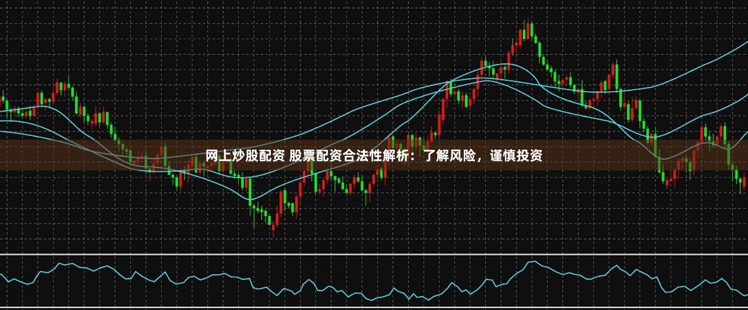 网上炒股配资 股票配资合法性解析：了解风险，谨慎投资