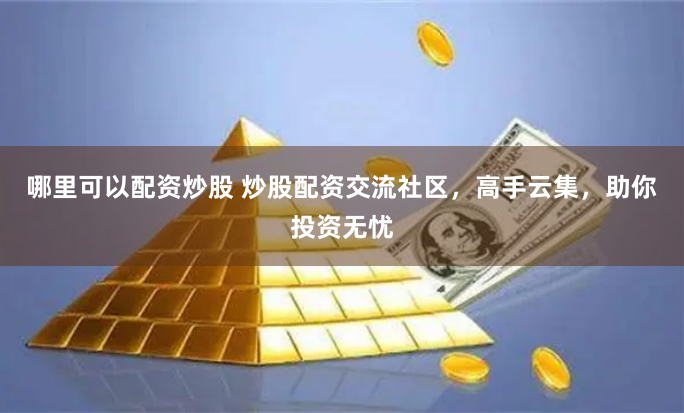 哪里可以配资炒股 炒股配资交流社区，高手云集，助你投资无忧