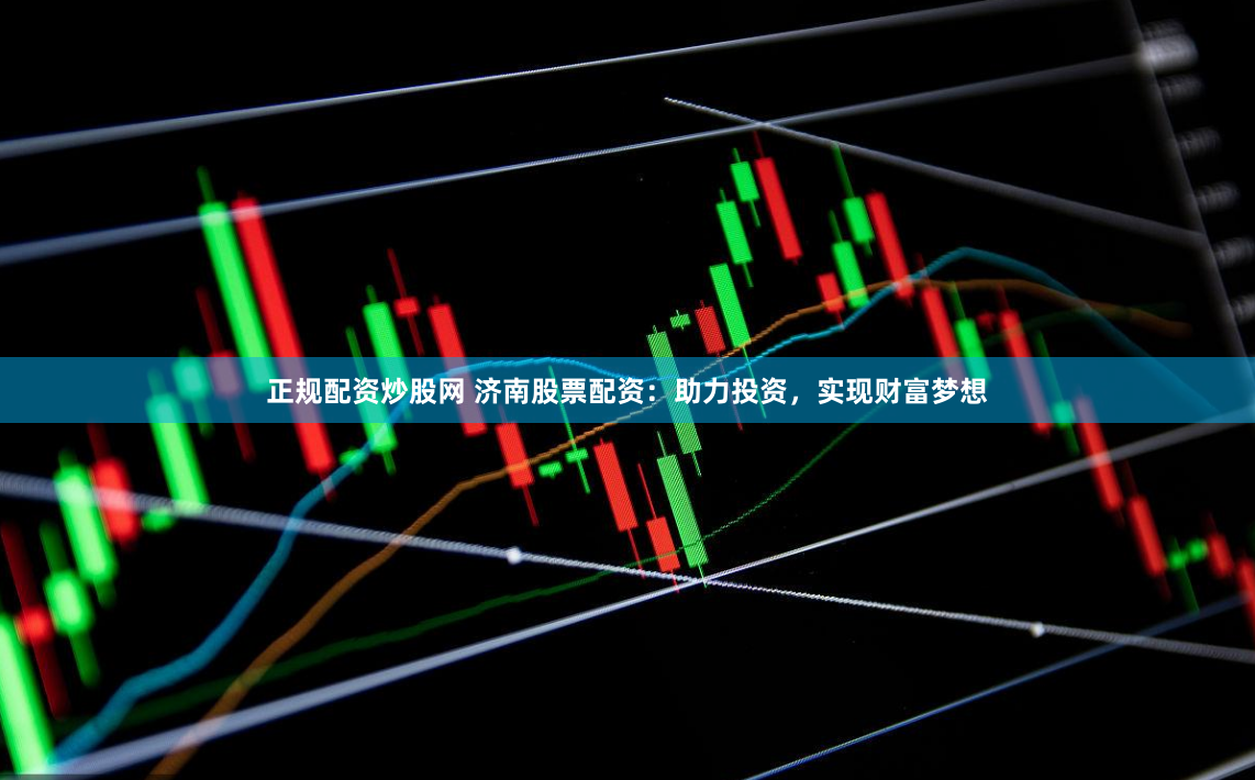 正规配资炒股网 济南股票配资：助力投资，实现财富梦想