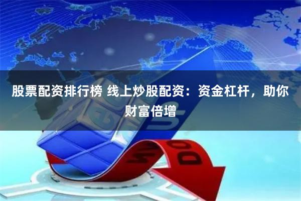 股票配资排行榜 线上炒股配资：资金杠杆，助你财富倍增