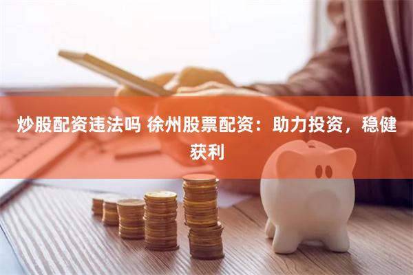 炒股配资违法吗 徐州股票配资：助力投资，稳健获利