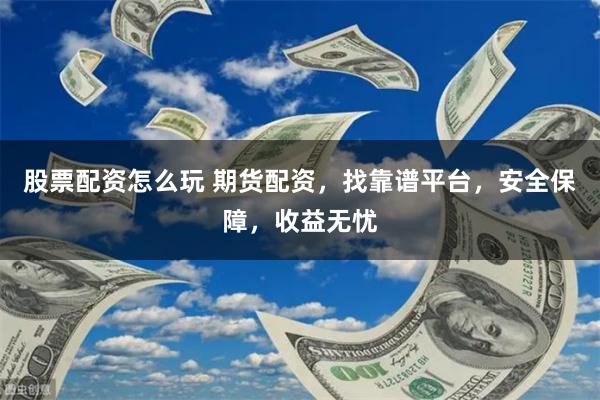 股票配资怎么玩 期货配资，找靠谱平台，安全保障，收益无忧