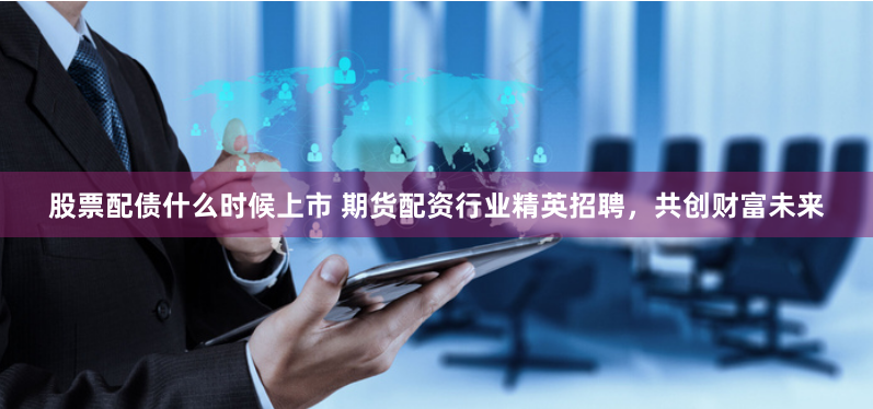 股票配债什么时候上市 期货配资行业精英招聘，共创财富未来