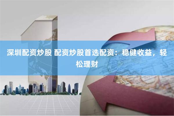 深圳配资炒股 配资炒股首选配资：稳健收益，轻松理财