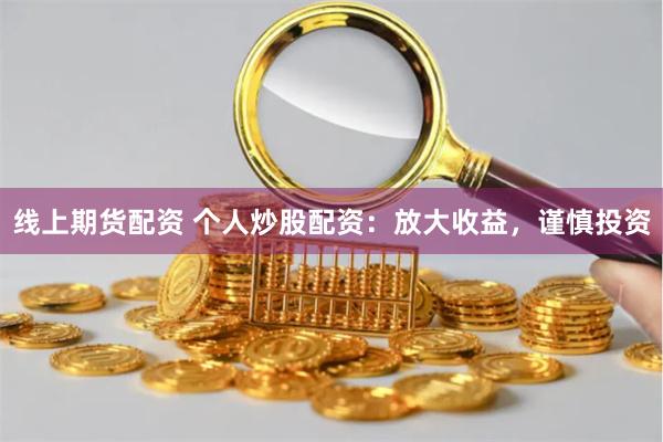 线上期货配资 个人炒股配资：放大收益，谨慎投资