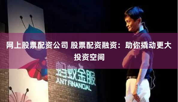 网上股票配资公司 股票配资融资：助你撬动更大投资空间