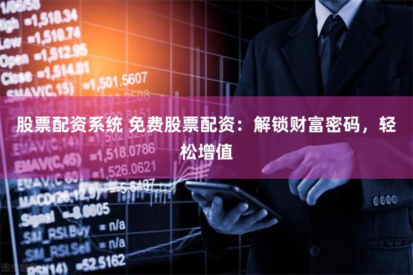 股票配资系统 免费股票配资：解锁财富密码，轻松增值