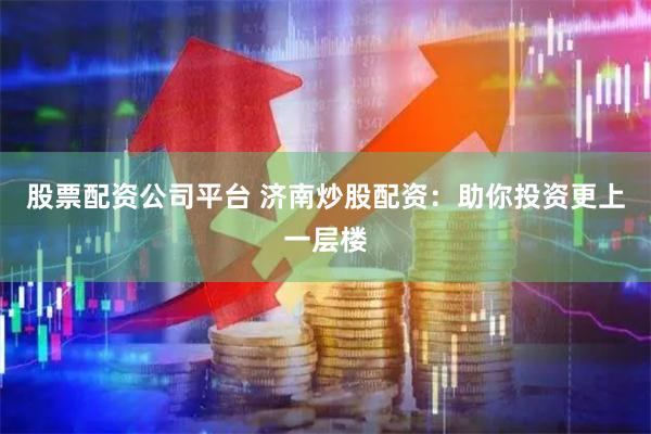 股票配资公司平台 济南炒股配资：助你投资更上一层楼