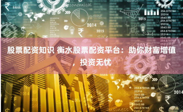 股票配资知识 衡水股票配资平台：助你财富增值，投资无忧