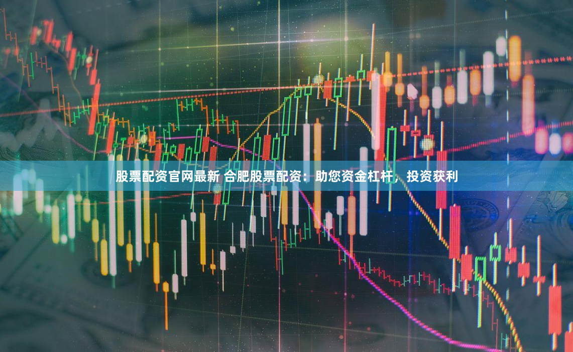 股票配资官网最新 合肥股票配资：助您资金杠杆，投资获利