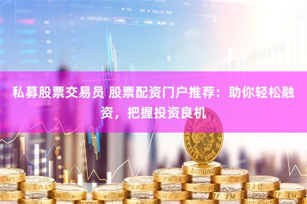 私募股票交易员 股票配资门户推荐：助你轻松融资，把握投资良机