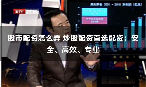 股市配资怎么弄 炒股配资首选配资：安全、高效、专业