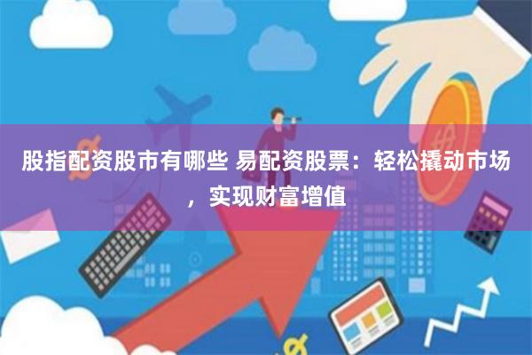 股指配资股市有哪些 易配资股票：轻松撬动市场，实现财富增值